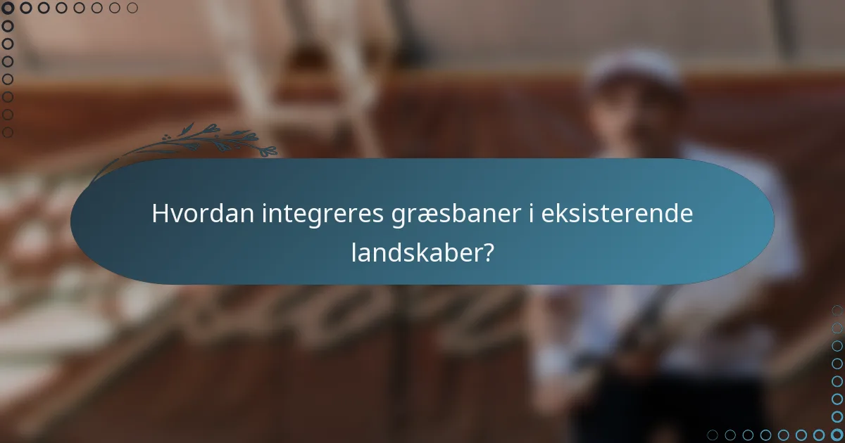Hvordan integreres græsbaner i eksisterende landskaber?