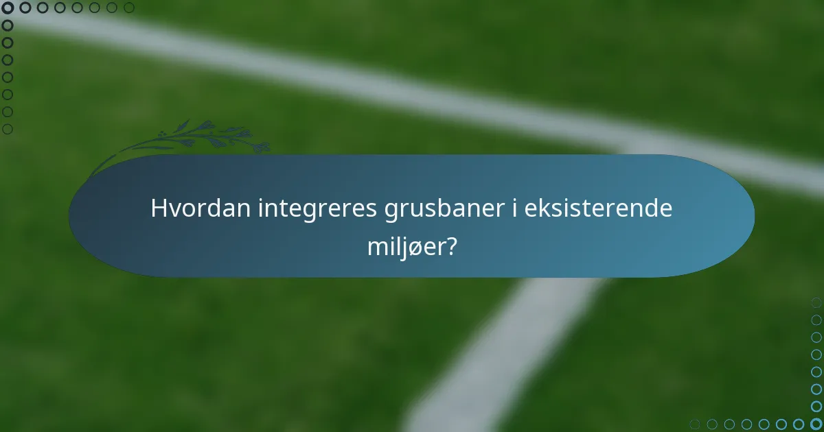 Hvordan integreres grusbaner i eksisterende miljøer?