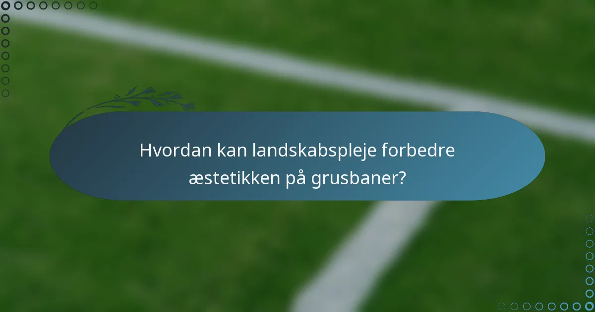 Hvordan kan landskabspleje forbedre æstetikken på grusbaner?